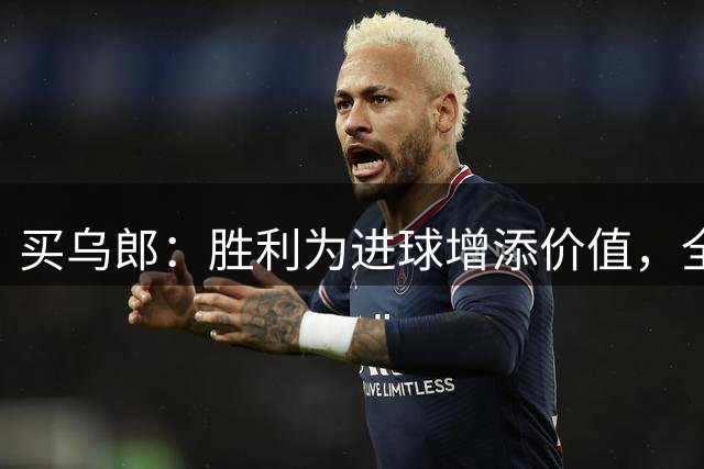 买乌郎：胜利为进球增添价值，全队表现值得赞扬