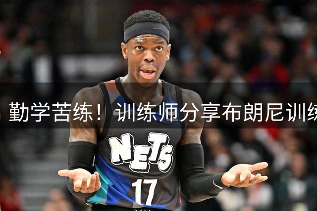 勤学苦练！训练师分享布朗尼训练视频 打磨运球技巧及三分投射