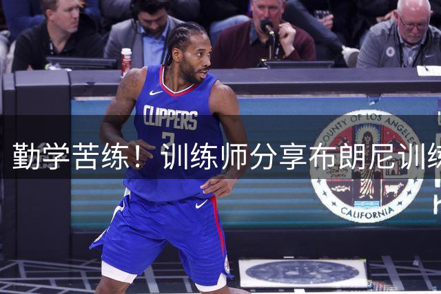 勤学苦练！训练师分享布朗尼训练视频 打磨运球技巧及三分投射