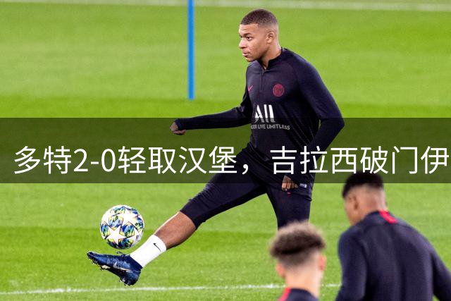 多特2-0轻取汉堡，吉拉西破门伊纳西奥染红