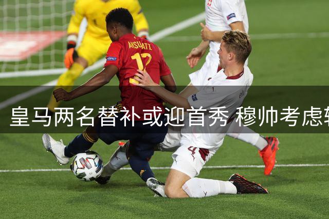 皇马两名替补或迎首秀 穆帅考虑轮换战马拉加