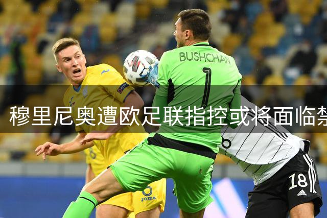 穆里尼奥遭欧足联指控或将面临禁赛处罚